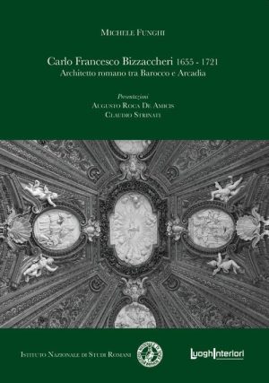 Carlo Francesco Bizzaccheri 1655 - 1721. Architetto romano tra Barocco e Arcadia - di Michele Funghi